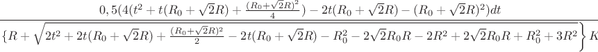 $$\frac{0,5 (4(t^2+t(R_{0}+\sqrt{2}R)+\frac{(R_{0}+\sqrt{2}R)^2}{4})-2t(R_{0}+\sqrt{2}R)-(R_{0}+\sqrt{2}R)^2)dt}\left\lbrace{R+\sqrt{2t^2+2t(R_{0}+\sqrt{2}R)+\frac{(R_{0}+\sqrt{2}R)^2}{2}-2t(R_{0}+\sqrt{2}R)-R_{0}^2-2\sqrt{2}R_{0}R-2R^2+2\sqrt{2}R_{0}R+R_{0}^2+3R^2}\right\rbrace K}$$