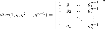 $disc(1, g, g^2, ..., g^{n-1})=\left| \begin{array} {cccc} 1 & g_1 & \ldots & g_1^{n-1} \\ 1 & g_2 & \ldots & g_2^{n-1} \\ \vdots & \vdots & \ddots & \vdots \\ 1 & g_n & \ldots & g_n^{n-1} \end{array} \right|^2$