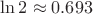 $\ln 2\approx 0.693$