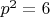 $p^2 = 6$
