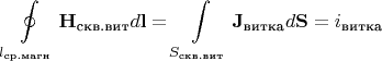 $$\oint\limits_{l_{\text{ср.магн}}}^{}\mathbf {H_{\text{скв.вит}}}d\mathbf{l}=\int\limits_{S_{\text{скв.вит}}}^{}\mathbf{J_{\text{витка}}}d\mathbf{S}=i_{\text{витка}}$$