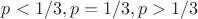 $p<1/3, p=1/3, p>1/3$