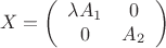 $$X=\left (\begin {array}{cc}\lambda A_1&0\\0&A_2\end {array}\right )$$