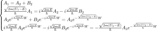 \begin{equation*}
 \begin{cases}
    A_1  =  A_2  + B_2 
   \\
   \frac{\sqrt{2m(U_1 - E})}{\hbar} A_1  = i\frac{\sqrt{2mE}}{\hbar}A_2  - i\frac{\sqrt{2mE}}{\hbar}B_2 
   \\ 
    A_2 e^{i\frac{\sqrt{2mE}}{\hbar}W} + B_2 e^{-i\frac{\sqrt{2mE}}{\hbar}W} = A_3 e^{-\frac{\sqrt{2m(U_2 - E})}{\hbar}W}
   \\
    i\frac{\sqrt{2mE}}{\hbar}A_2 e^{i\frac{\sqrt{2mE}}{\hbar}W} - i\frac{\sqrt{2mE}}{\hbar}B_2 e^{-i\frac{\sqrt{2mE}}{\hbar}W} = -\frac{\sqrt{2m(U_2 - E})}{\hbar} A_3 e^{-\frac{\sqrt{2m(U_2 - E})}{\hbar}W}
    \end{cases}
\end{equation*}
