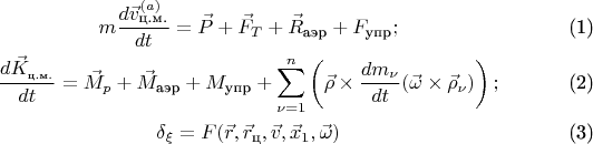 \begin{gather}
m \frac{d \vec v^{(a)}_{\text{ц.м.}}}{dt} = \vec P + \vec F _T + \vec R_{\text{аэр}}+ F_{\text{упр}};\\
\frac{d \vec K __{\text{ц.м.}}}{dt}= \vec M_p+ \vec M_{\text{аэр}} + M_{\text{упр}} + \sum \limits_{\nu=1}^n \left ( \vec \rho \times \frac{dm_\nu}{dt} ( \vec \omega \times \vec \rho_{\nu}) \right) ;\\
\delta _{\xi} = F(\vec r, \vec r_{\text{ц}}, \vec v, \vec x_1, \vec \omega)
\end{gather}