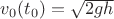$v_0(t_0)=\sqrt{2gh} $