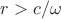 $r>c/\omega$