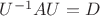 $U^{-1}AU=D$