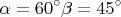 $$\alpha =60&deg;\phantom{\rule{0ex}{0ex}}\beta =45&deg;$$