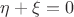 $\eta + \xi = 0$
