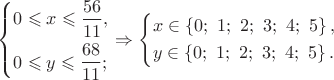 $\left\{ \begin{gathered}
  0 \leqslant x \leqslant \frac{{56}}
{{11}}, \hfill \\
  0 \leqslant y \leqslant \frac{{68}}
{{11}}; \hfill \\ 
\end{gathered}  \right. \Rightarrow \left\{ \begin{gathered}
  x \in \left\{ {0;{\text{ }}1;{\text{ }}2;{\text{ }}3;{\text{ }}4;{\text{ }}5} \right\}, \hfill \\
  y \in \left\{ {0;{\text{ }}1;{\text{ }}2;{\text{ }}3;{\text{ }}4;{\text{ }}5} \right\}. \hfill \\ 
\end{gathered}  \right.$