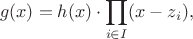$$
g(x) = h(x) \cdot \prod_{i \in I} (x-z_i),
$$