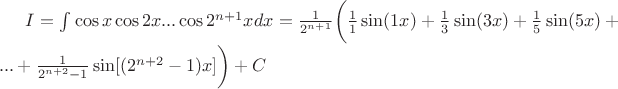 $ I=\int \sinx \cos x\cos2x...\cos2^{n+1}xdx = \frac{1}{2^{n+1}}\bigg (\frac{1}{1}\sin(1x)+\frac{1}{3}\sin(3x)+\frac{1}{5}\sin(5x)+...+\frac{1}{2^{n+2}-1}\sin[(2^{n+2}-1)x] \bigg ) + C $