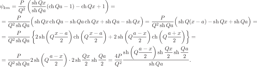 $$
\begin{align*}
&\psi_{km} = \dfrac{P}{Q^2} \left(\dfrac{\sh Qx}{\sh Qa} (\ch Qa - 1) - \ch Qx + 1\right) = \\ 
&= \dfrac{P}{Q^2 \sh Qa} \Big(\sh Qx \ch Qa - \sh Qa \ch Qx + \sh Qa - \sh Qx\Big) = \dfrac{P}{Q^2 \sh Qa} \Big(\sh Q(x - a) - \sh Qx +\sh Qa\Big) = \\
&= \dfrac{P}{Q^2 \sh Qa} \left\lbrace 2 \sh \left(Q \dfrac{x - a}{2}\right)\ch \left( Q \dfrac{x - a}{2}\right) + 2 \sh \left(Q \dfrac{a - x}{2}\right)\ch \left(Q\dfrac{a + x}{2}\right)\right\rbrace = \\
&= \dfrac{P}{Q^2 \sh Qa} 2 \sh \left(Q \dfrac{a - x}{2}\right) \cdot 2 \sh \dfrac{Qx}{2} \sh \dfrac{Qa}{2} = \dfrac{4 P}{Q^2} \dfrac{\sh \left(Q \dfrac{a - x}{2}\right) \sh \dfrac{Qx}{2} \sh \dfrac{Qa}{2}}{\sh Qa}.
\end{align*}
$$