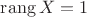 $\operatorname{rang} X = 1$