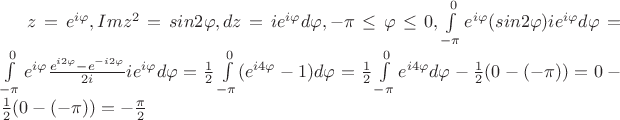 $z=e^{i\varphi} , Imz^2=sin{2\varphi} ,   dz=i{e^{i\varphi}}d\varphi , {-\pi}\le\varphi\le{0}   ,    \int\limits_{-\pi}^0 {e^{i\varphi}}(sin{2\varphi})i{e^{i\varphi}}d{\varphi}=\int\limits_{-\pi}^0 {e^{i\varphi}}\frac{e^{i2\varphi}-e^{-i2\varphi}}{2i}i{e^{i\varphi}}d{\varphi}=\frac{1}{2}\int\limits_{-\pi}^0 (e^{i4\varphi}-1)d{\varphi}=\frac{1}{2}\int\limits_{-\pi}^0 e^{i4\varphi}d{\varphi}-\frac{1}{2}(0-(-\pi))=0-\frac{1}{2}(0-(-\pi))=-\frac{\pi}{2}$