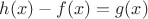 $h(x) - f(x) = g(x)$