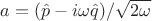 $a=(\hat{p}-i\omega\hat{q})/\sqrt{2\omega}$