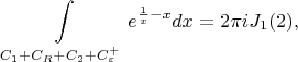$$\int\limits_{C_1+C_R+C_2+C_{\varepsilon}^+} e^{\frac{1}{x}-x}dx=2\pi i J_1(2),$$