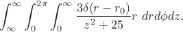 $$\int_{\infty}^{\infty}{\int_0^{2\pi}{\int_0^\infty{\frac{3 \delta(r-r_0)}{z^2+25}r\ dr d\phi dz}}}
.
$$