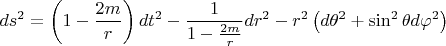 $$\[
ds^2  = \left( {1 - \frac{{2m}}
{r}} \right)dt^2  - \frac{1}
{{1 - \frac{{2m}}
{r}}}dr^2  - r^2 \left( {d\theta ^2  + \sin ^2 \theta d\varphi ^2 } \right)
\]
$$
