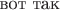 $\text{вот\ так}$