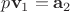 $p\mathbf{v}_1=\mathbf{a}_2$