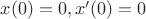 $x(0) = 0 , x'(0) = 0$ $x(0) = 0 , x'(0) = 0$