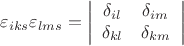$$\[
\varepsilon _{iks} \varepsilon _{lms}  = \left| {\begin{array}{*{20}c}
   {\delta _{il} } & {\delta _{im} }  \\
   {\delta _{kl} } & {\delta _{km} }  \\

 \end{array} } \right|
\]
$$