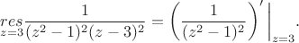 $$\underset{z = 3}{res} \frac{1}{(z^2-1)^2(z-3)^2} = \left(\frac{1}{(z^2-1)^2} \right)' \biggl|  _{z = 3}.$$