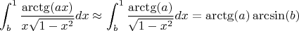 $$\int _{b}^{1} \frac{\arctg(ax)}{x \sqrt{1-x^2}} dx \approx \int _{b}^{1} \frac{\arctg(a)}{\sqrt{1-x^2}} dx = \arctg(a)\arcsin(b)$$