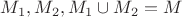 $M_1, M_2,  M_1 \cup M_2 = M