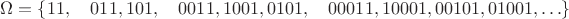 $\Omega = \{11, \quad 011, 101, \quad 0011, 1001, 0101, \quad 00011, 10001, 00101, 01001, \ldots \}$
