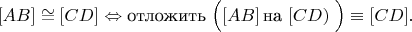 $$[AB] \cong [CD] \Leftrightarrow \text{отложить}\left\Big([AB]\, \text{на}\, \left[CD \right) \right\Big) \equiv [CD].$$