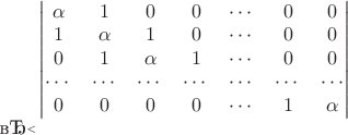 $$

\qquad
\begin{vmatrix}
\alpha & 1 & 0 & 0 & \cdots & 0 & 0 \\
1 & \alpha & 1 & 0 & \cdots & 0 & 0 \\
0 & 1 & \alpha & 1 & \cdots & 0 & 0 \\
\cdots & \cdots & \cdots & \cdots & \cdots & \cdots & \cdots \\
0 & 0 & 0 & 0 & \cdots & 1 & \alpha \\
\end{vmatrix}

​$$