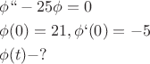 \[
\begin{gathered}
  \phi `` - 25\phi  = 0 \hfill \\
  \phi (0) = 21,\phi `(0) =  - 5 \hfill \\
  \phi (t) - ? \hfill \\ 
\end{gathered} 
\]