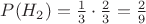 $P(H_2)=\frac 1 3 \cdot  \frac 2 3=\frac 2 9$