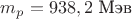 $m_p=938,2$ Мэв