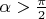 $\alpha > \frac{\pi}{2}$