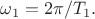 $\omega_1=2\pi/T_1.$