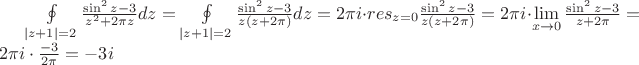 $\oint \limits _{|z+1|=2} \frac {\sin ^2 z -3} {z^2 +2 \pi z} dz =\oint \limits _{|z+1|=2} \frac {\sin^2 z-3} {z(z+2\pi)} dz = 2 \pi i\cdot res _{z=0} \frac {\sin ^2 z-3} {z(z+2\pi)} = 2\pi i\cdot \lim\limits _ {x \to 0} \frac {\sin ^2 z-3} {z+2\pi} =2\pi i\cdot \frac {-3} {2\pi}=-3i$
