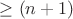 $\ge (n+1)$ $\ge (n+1)$
