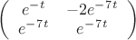 $ \left( \begin{array}{cc} e^-^t & -2e^-^7^t \\ e^-^7^t & e^-^7^t \end{array} \right)$
