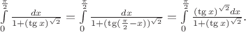 $\int\limits_0^{\frac \pi 2} {\frac {dx} {1+(\tg x)^{\sqrt 2}}} = \int\limits_0^{\frac \pi 2} {\frac {dx} {1+(\tg (\frac \pi 2 -x))^{\sqrt 2}}} = \int\limits_0^{\frac \pi 2} {\frac {(\tg x)^{\sqrt 2} dx} {1+(\tg x)^{\sqrt 2}}} .$