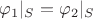 $\varphi_1|_S = \varphi_2|_S$