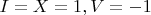 $I=X=1, V=-1$