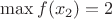 $\max{f(x_2)}=2$