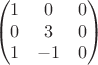 $$
\begin{pmatrix}
1 & 0 & 0 \\
0 & 3 & 0 \\
1 & -1 & 0 
\end{pmatrix}
$$