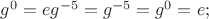 $g^{0}=eg^{-5}=g^{-5}=g^{0}=e;$