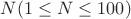 $N (1 \le N \le 100)$